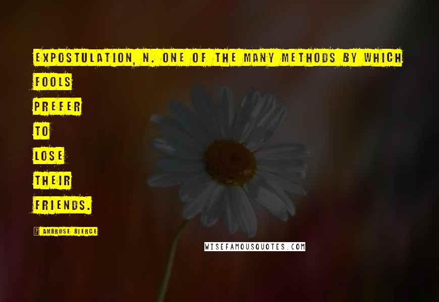 Ambrose Bierce Quotes: EXPOSTULATION, n. One of the many methods by which fools prefer to lose their friends.