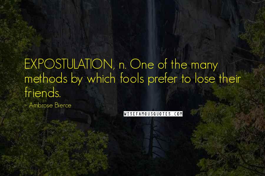 Ambrose Bierce Quotes: EXPOSTULATION, n. One of the many methods by which fools prefer to lose their friends.