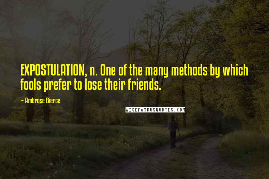 Ambrose Bierce Quotes: EXPOSTULATION, n. One of the many methods by which fools prefer to lose their friends.