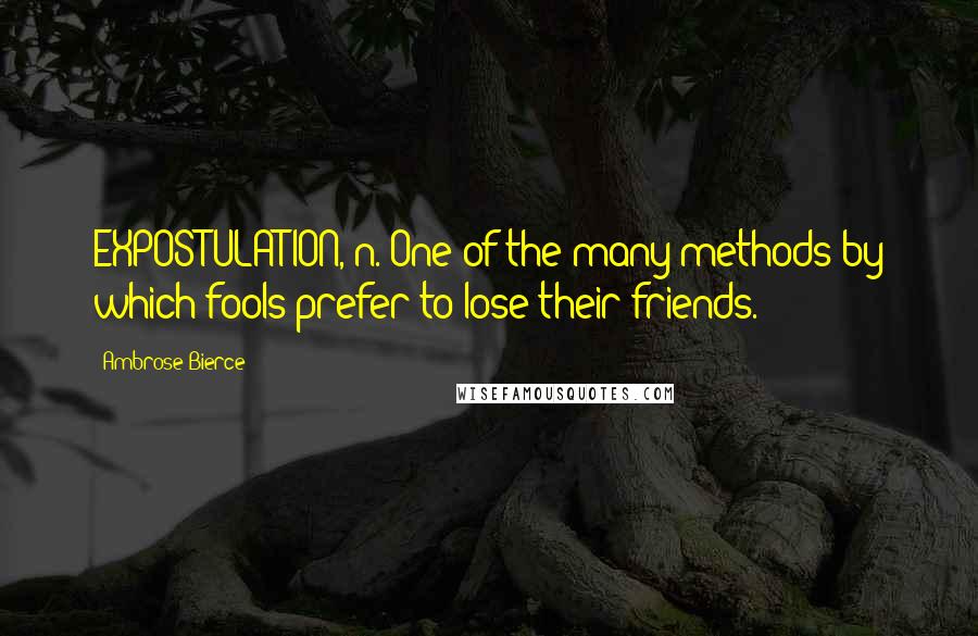 Ambrose Bierce Quotes: EXPOSTULATION, n. One of the many methods by which fools prefer to lose their friends.