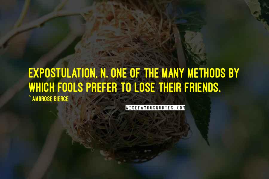 Ambrose Bierce Quotes: EXPOSTULATION, n. One of the many methods by which fools prefer to lose their friends.