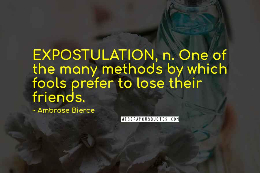 Ambrose Bierce Quotes: EXPOSTULATION, n. One of the many methods by which fools prefer to lose their friends.