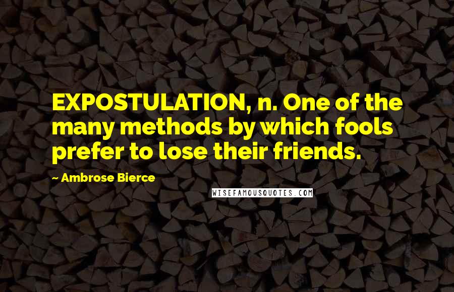 Ambrose Bierce Quotes: EXPOSTULATION, n. One of the many methods by which fools prefer to lose their friends.