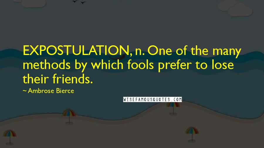 Ambrose Bierce Quotes: EXPOSTULATION, n. One of the many methods by which fools prefer to lose their friends.