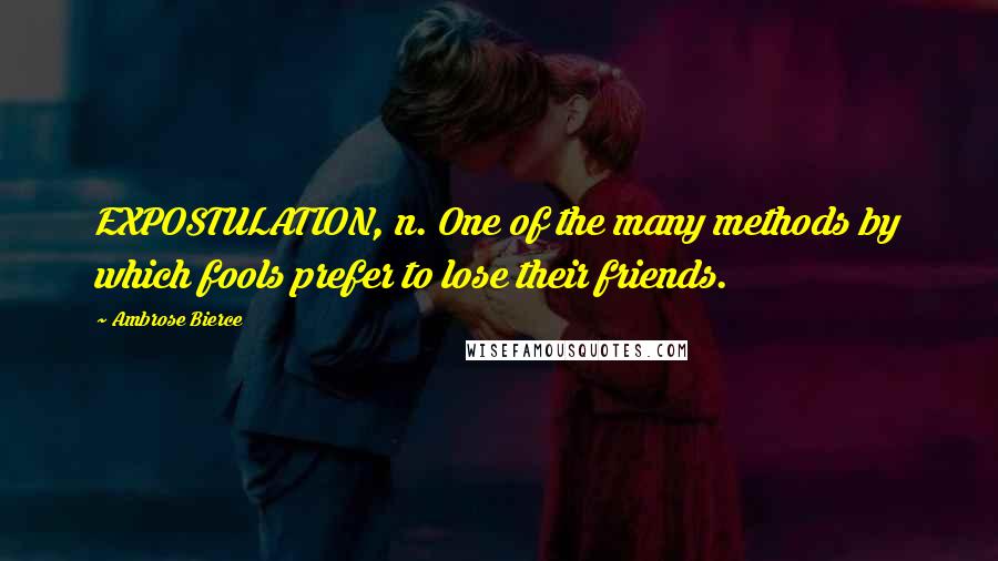 Ambrose Bierce Quotes: EXPOSTULATION, n. One of the many methods by which fools prefer to lose their friends.