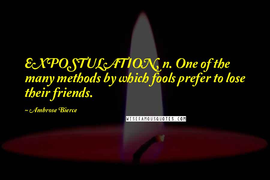 Ambrose Bierce Quotes: EXPOSTULATION, n. One of the many methods by which fools prefer to lose their friends.