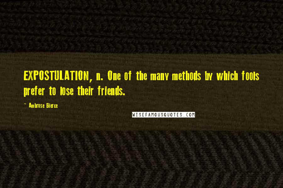 Ambrose Bierce Quotes: EXPOSTULATION, n. One of the many methods by which fools prefer to lose their friends.