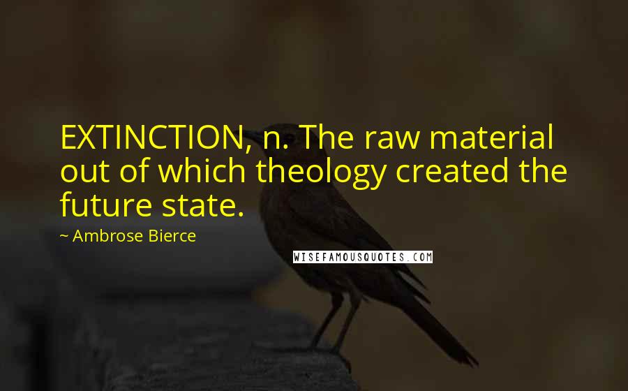 Ambrose Bierce Quotes: EXTINCTION, n. The raw material out of which theology created the future state.