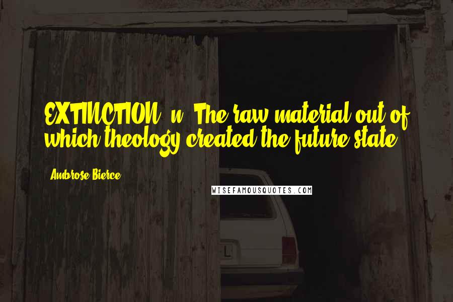 Ambrose Bierce Quotes: EXTINCTION, n. The raw material out of which theology created the future state.