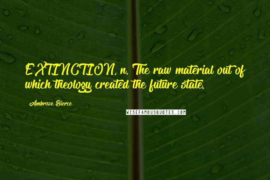 Ambrose Bierce Quotes: EXTINCTION, n. The raw material out of which theology created the future state.