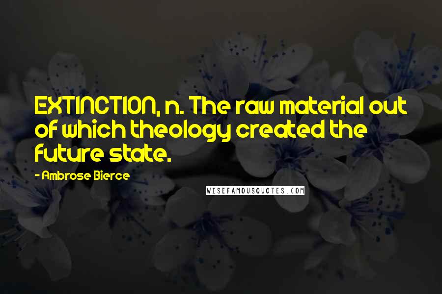 Ambrose Bierce Quotes: EXTINCTION, n. The raw material out of which theology created the future state.
