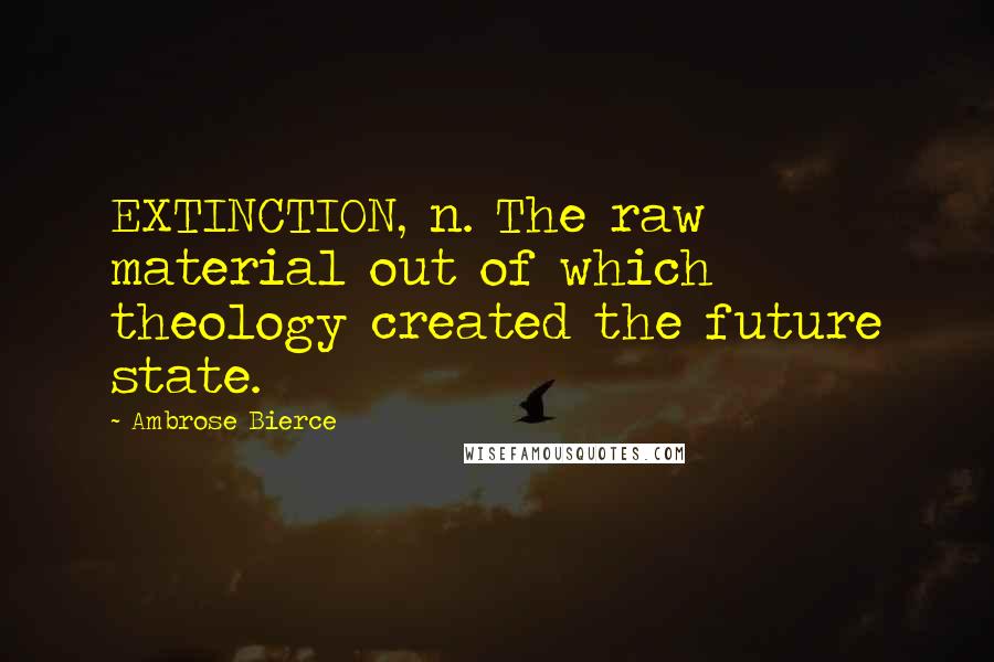 Ambrose Bierce Quotes: EXTINCTION, n. The raw material out of which theology created the future state.