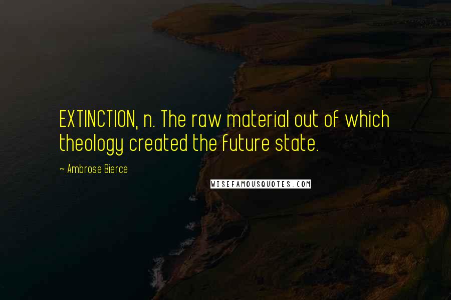 Ambrose Bierce Quotes: EXTINCTION, n. The raw material out of which theology created the future state.