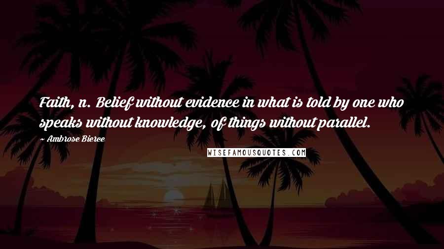 Ambrose Bierce Quotes: Faith, n. Belief without evidence in what is told by one who speaks without knowledge, of things without parallel.