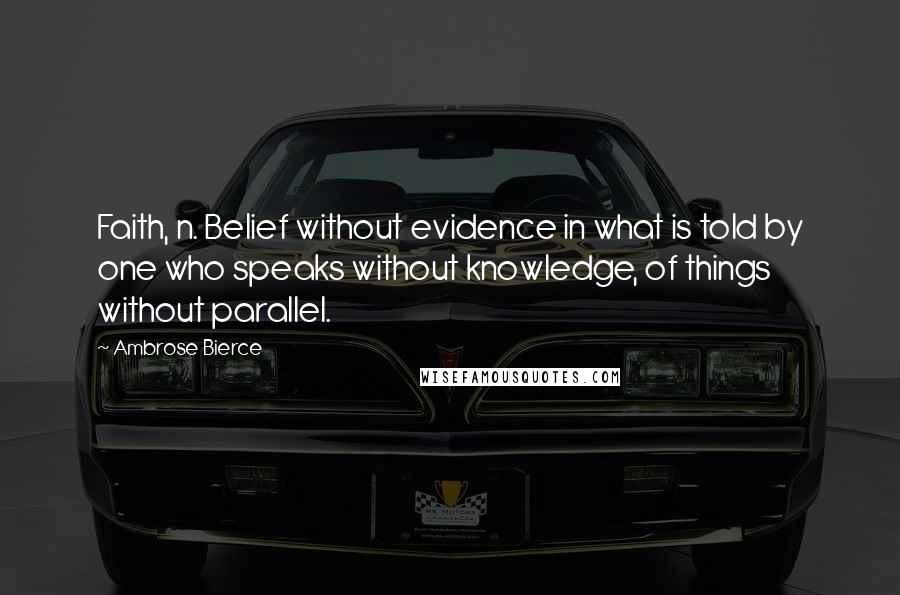 Ambrose Bierce Quotes: Faith, n. Belief without evidence in what is told by one who speaks without knowledge, of things without parallel.