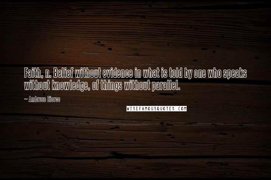 Ambrose Bierce Quotes: Faith, n. Belief without evidence in what is told by one who speaks without knowledge, of things without parallel.