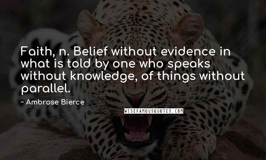 Ambrose Bierce Quotes: Faith, n. Belief without evidence in what is told by one who speaks without knowledge, of things without parallel.