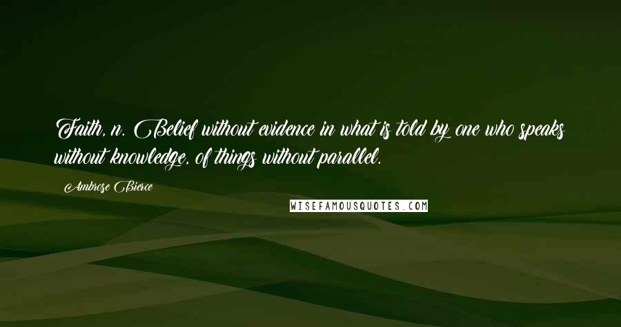 Ambrose Bierce Quotes: Faith, n. Belief without evidence in what is told by one who speaks without knowledge, of things without parallel.