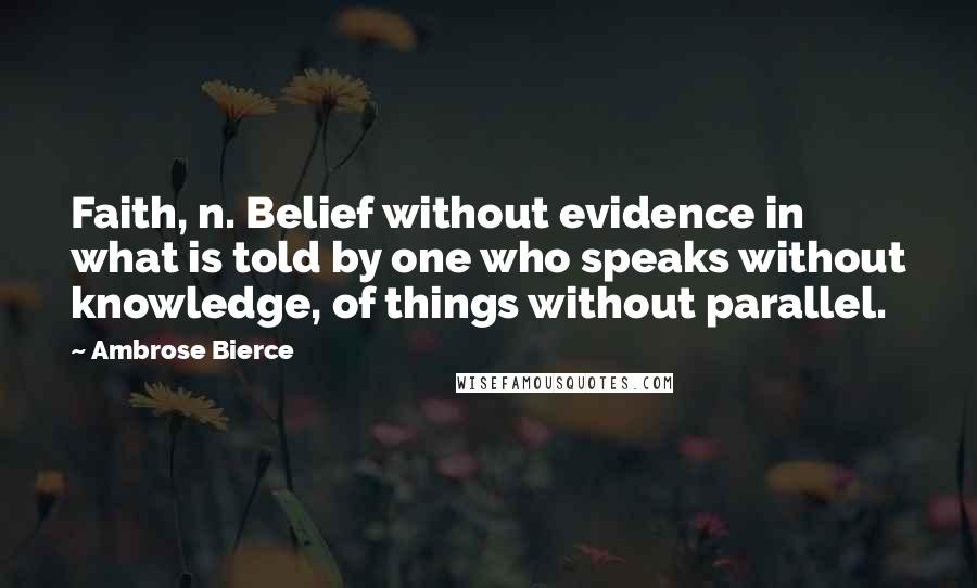 Ambrose Bierce Quotes: Faith, n. Belief without evidence in what is told by one who speaks without knowledge, of things without parallel.