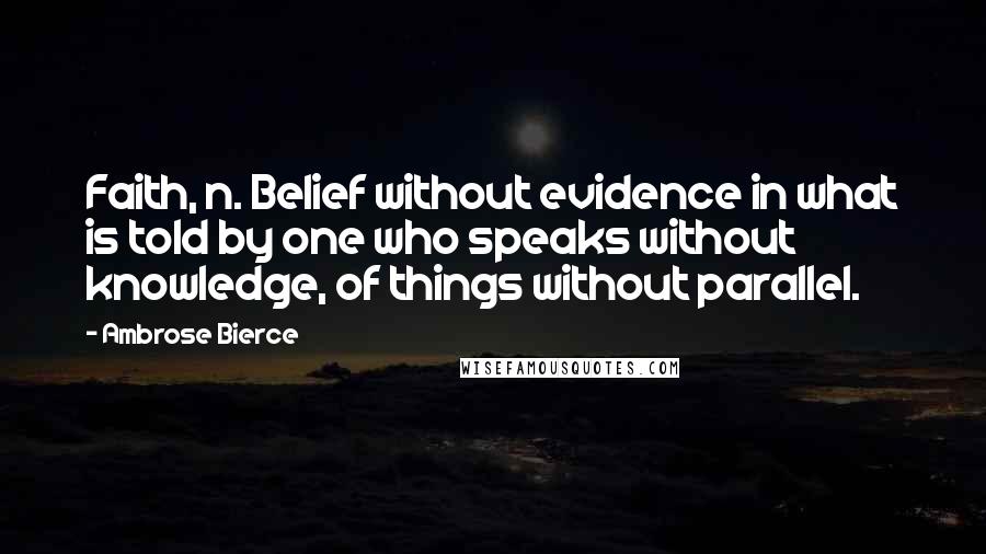 Ambrose Bierce Quotes: Faith, n. Belief without evidence in what is told by one who speaks without knowledge, of things without parallel.