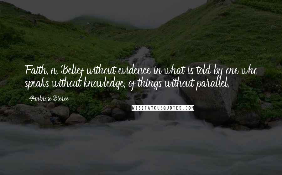 Ambrose Bierce Quotes: Faith, n. Belief without evidence in what is told by one who speaks without knowledge, of things without parallel.