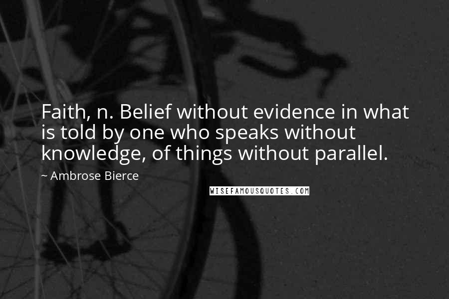 Ambrose Bierce Quotes: Faith, n. Belief without evidence in what is told by one who speaks without knowledge, of things without parallel.