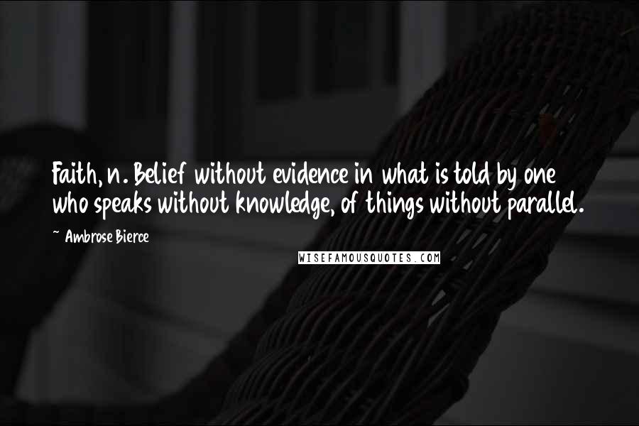 Ambrose Bierce Quotes: Faith, n. Belief without evidence in what is told by one who speaks without knowledge, of things without parallel.