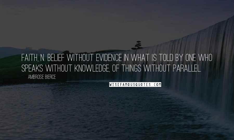 Ambrose Bierce Quotes: Faith, n. Belief without evidence in what is told by one who speaks without knowledge, of things without parallel.