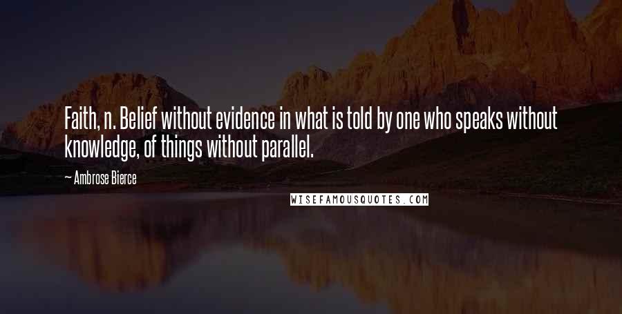 Ambrose Bierce Quotes: Faith, n. Belief without evidence in what is told by one who speaks without knowledge, of things without parallel.