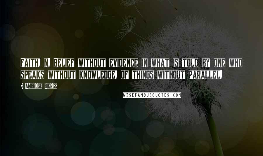 Ambrose Bierce Quotes: Faith, n. Belief without evidence in what is told by one who speaks without knowledge, of things without parallel.