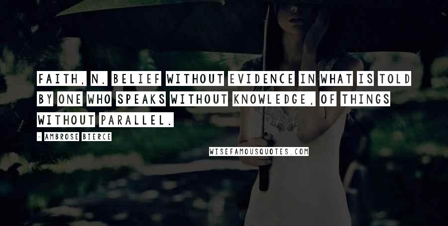 Ambrose Bierce Quotes: Faith, n. Belief without evidence in what is told by one who speaks without knowledge, of things without parallel.