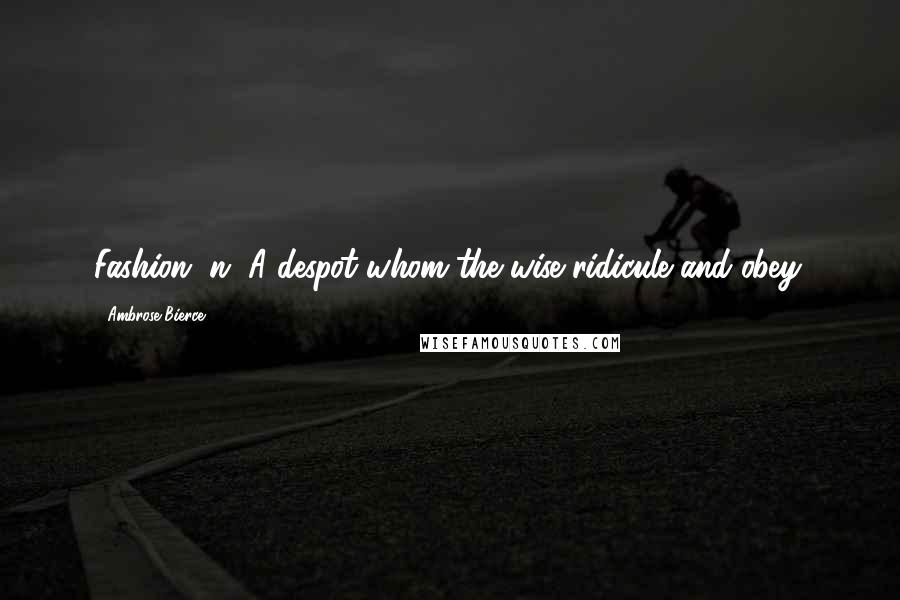 Ambrose Bierce Quotes: Fashion, n. A despot whom the wise ridicule and obey.