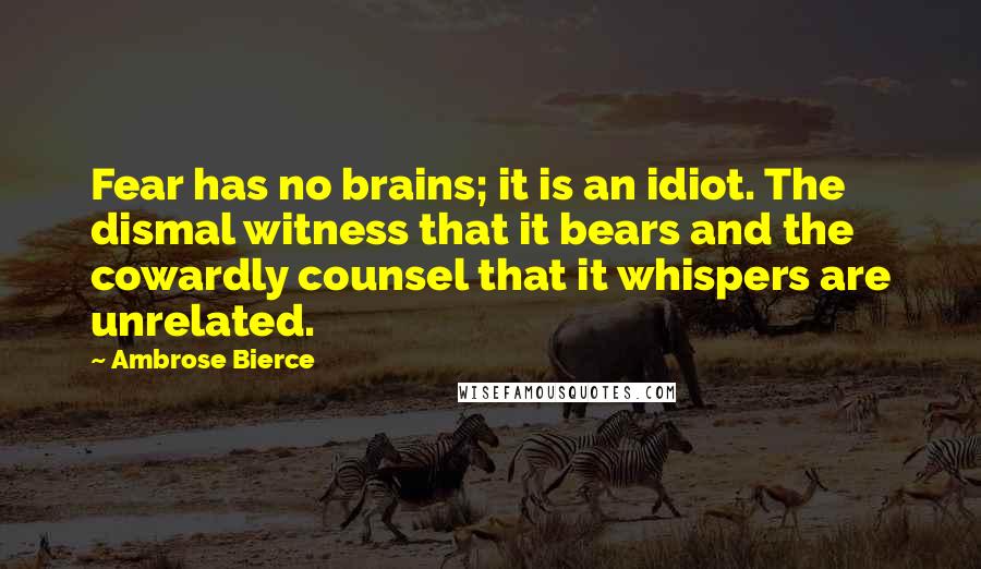 Ambrose Bierce Quotes: Fear has no brains; it is an idiot. The dismal witness that it bears and the cowardly counsel that it whispers are unrelated.