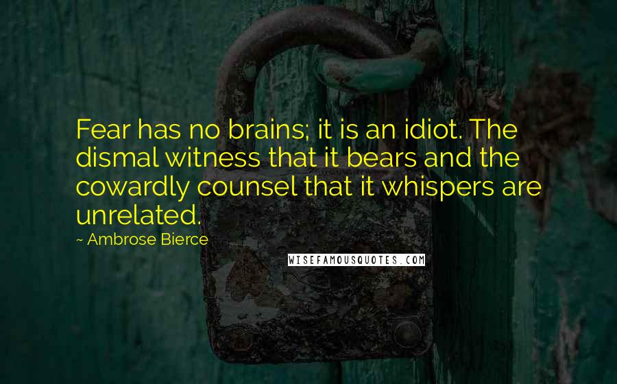 Ambrose Bierce Quotes: Fear has no brains; it is an idiot. The dismal witness that it bears and the cowardly counsel that it whispers are unrelated.