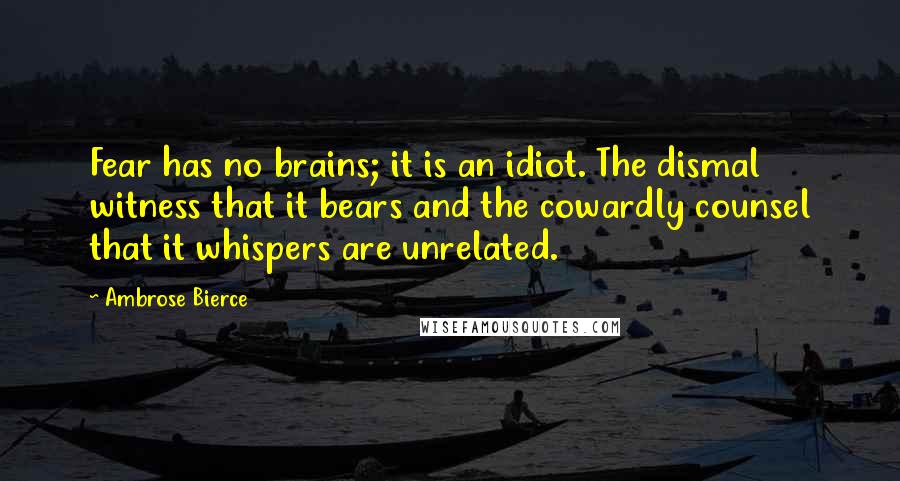 Ambrose Bierce Quotes: Fear has no brains; it is an idiot. The dismal witness that it bears and the cowardly counsel that it whispers are unrelated.