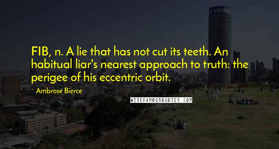 Ambrose Bierce Quotes: FIB, n. A lie that has not cut its teeth. An habitual liar's nearest approach to truth: the perigee of his eccentric orbit.