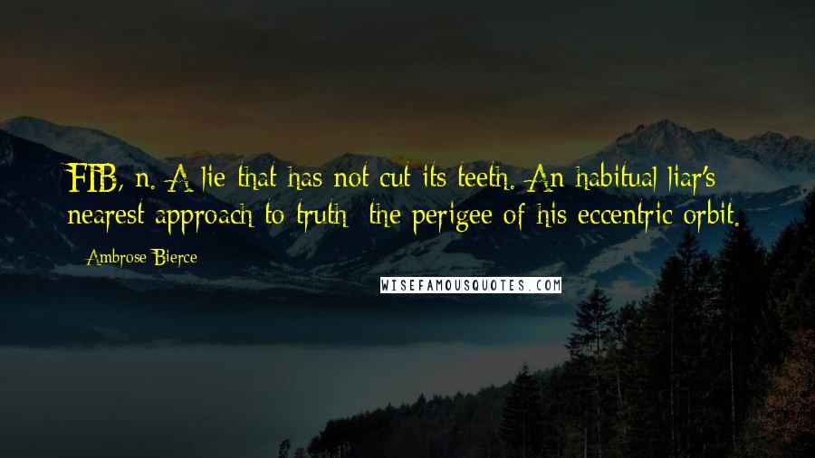Ambrose Bierce Quotes: FIB, n. A lie that has not cut its teeth. An habitual liar's nearest approach to truth: the perigee of his eccentric orbit.