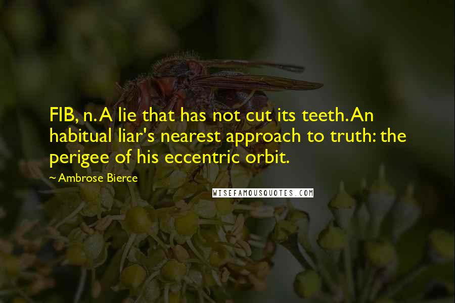 Ambrose Bierce Quotes: FIB, n. A lie that has not cut its teeth. An habitual liar's nearest approach to truth: the perigee of his eccentric orbit.