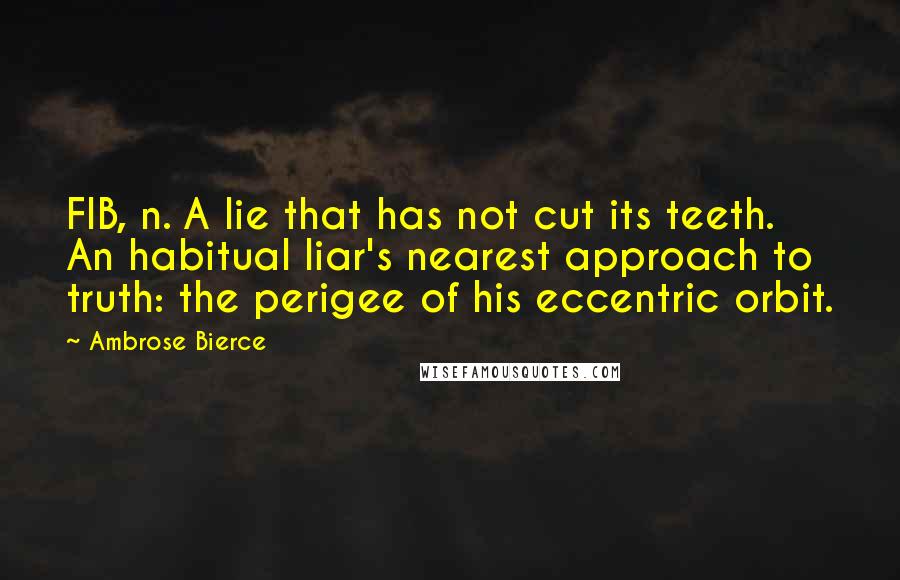 Ambrose Bierce Quotes: FIB, n. A lie that has not cut its teeth. An habitual liar's nearest approach to truth: the perigee of his eccentric orbit.