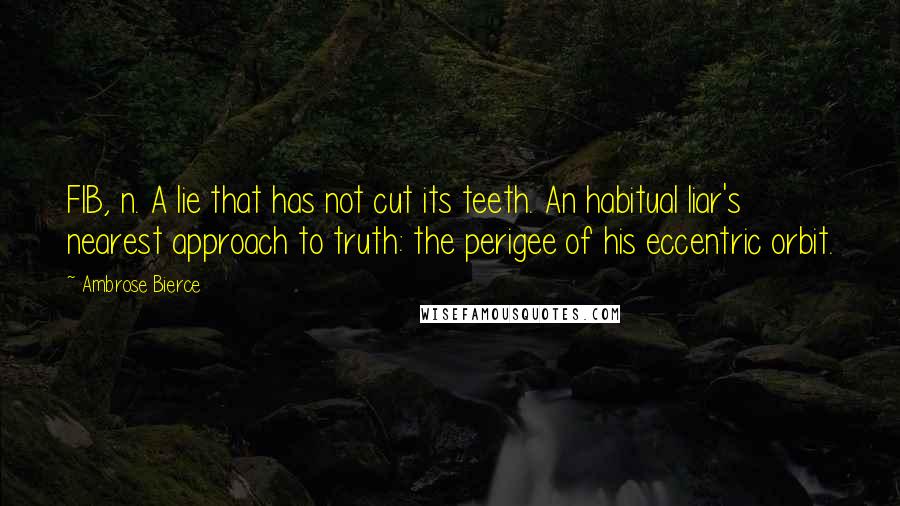 Ambrose Bierce Quotes: FIB, n. A lie that has not cut its teeth. An habitual liar's nearest approach to truth: the perigee of his eccentric orbit.