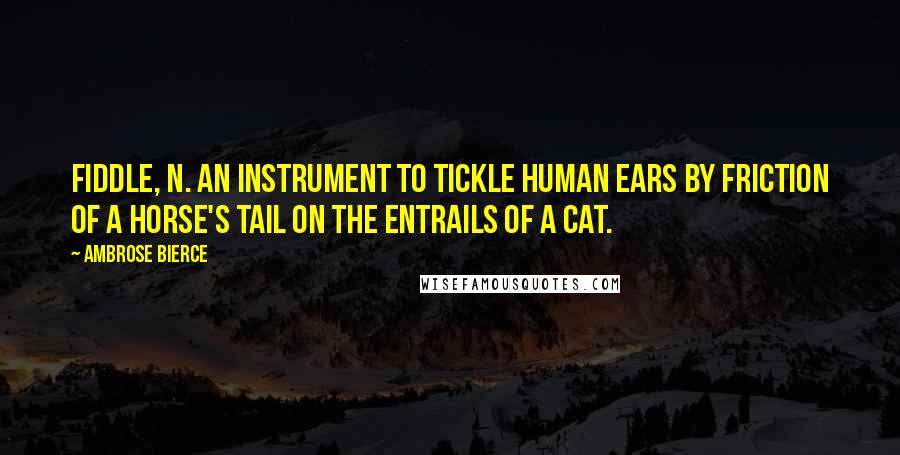 Ambrose Bierce Quotes: FIDDLE, n. An instrument to tickle human ears by friction of a horse's tail on the entrails of a cat.