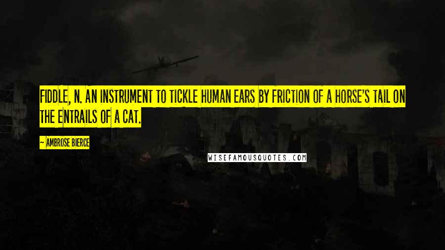 Ambrose Bierce Quotes: FIDDLE, n. An instrument to tickle human ears by friction of a horse's tail on the entrails of a cat.