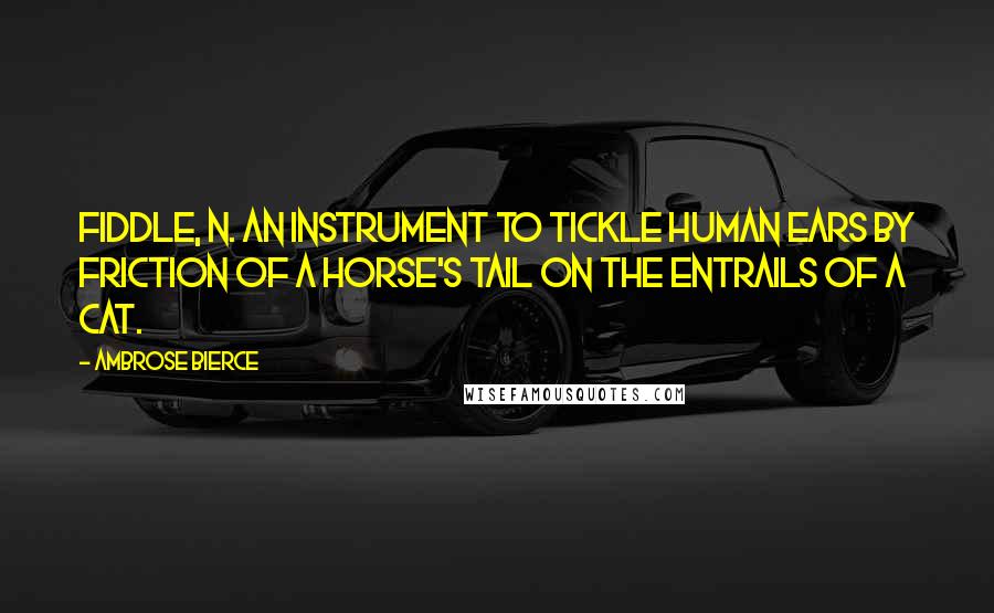 Ambrose Bierce Quotes: FIDDLE, n. An instrument to tickle human ears by friction of a horse's tail on the entrails of a cat.