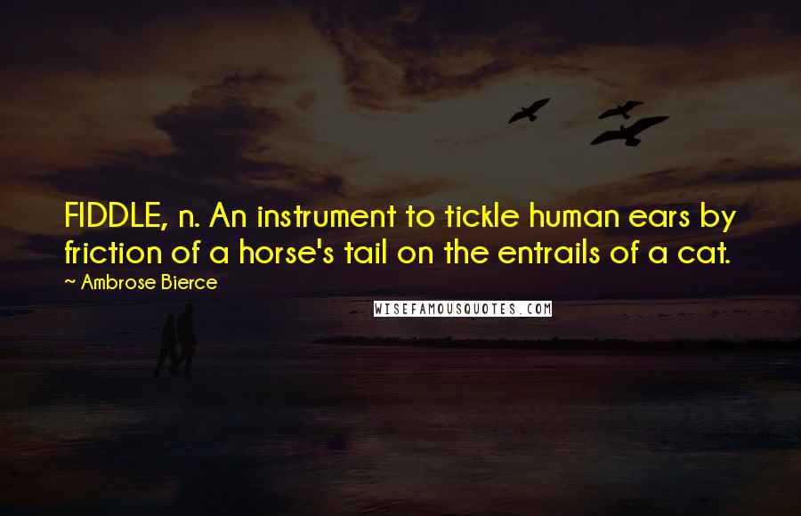 Ambrose Bierce Quotes: FIDDLE, n. An instrument to tickle human ears by friction of a horse's tail on the entrails of a cat.