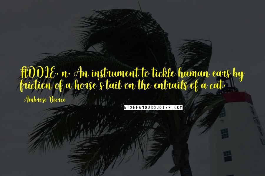 Ambrose Bierce Quotes: FIDDLE, n. An instrument to tickle human ears by friction of a horse's tail on the entrails of a cat.