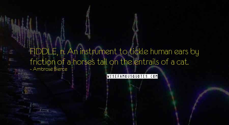 Ambrose Bierce Quotes: FIDDLE, n. An instrument to tickle human ears by friction of a horse's tail on the entrails of a cat.