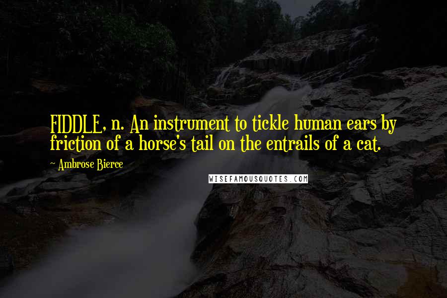 Ambrose Bierce Quotes: FIDDLE, n. An instrument to tickle human ears by friction of a horse's tail on the entrails of a cat.