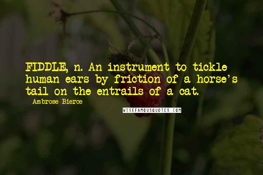 Ambrose Bierce Quotes: FIDDLE, n. An instrument to tickle human ears by friction of a horse's tail on the entrails of a cat.