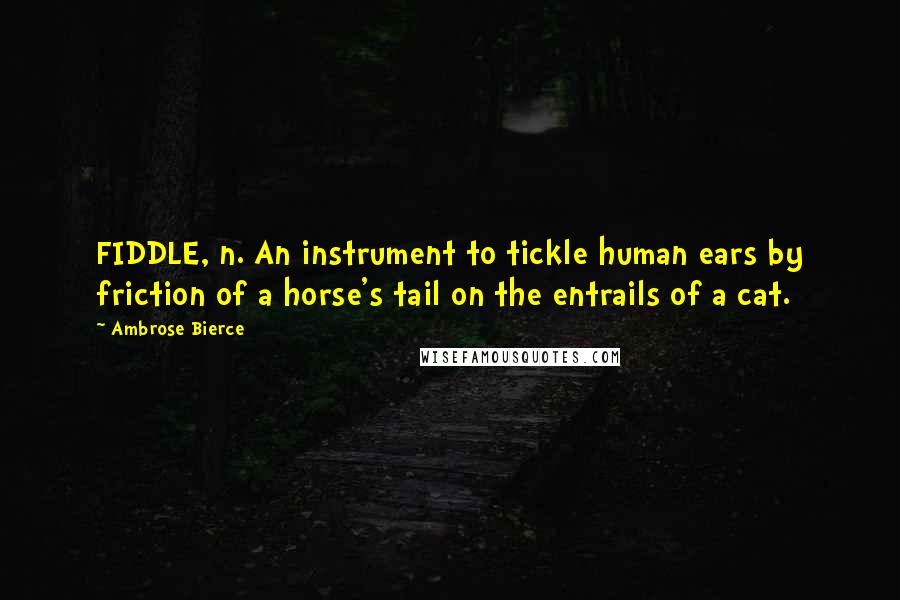 Ambrose Bierce Quotes: FIDDLE, n. An instrument to tickle human ears by friction of a horse's tail on the entrails of a cat.