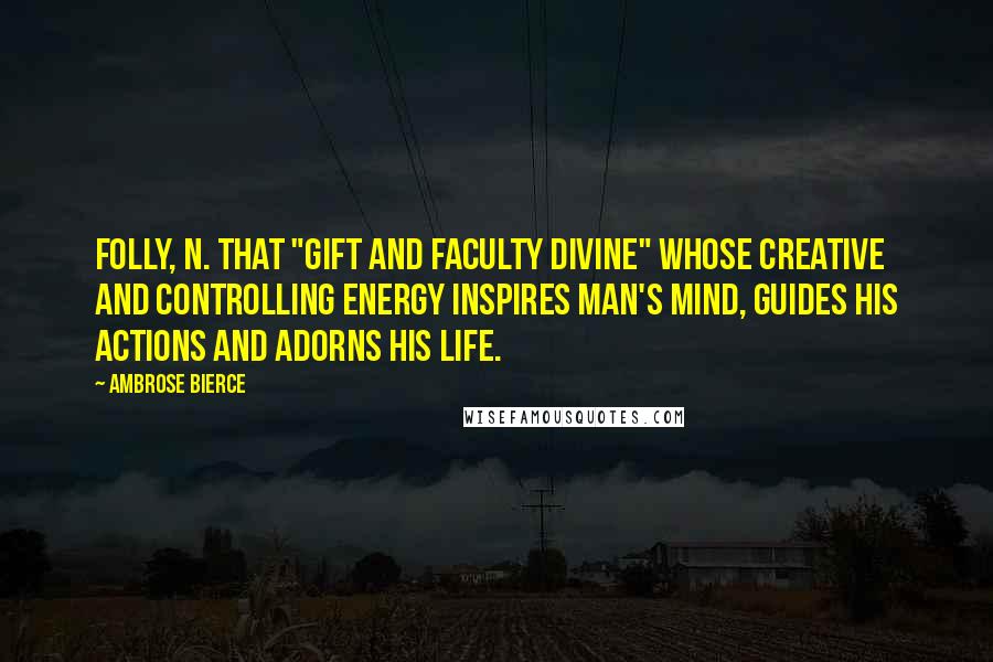 Ambrose Bierce Quotes: FOLLY, n. That "gift and faculty divine" whose creative and controlling energy inspires Man's mind, guides his actions and adorns his life.